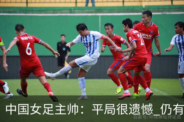 中国女足主帅：平局很遗憾 仍有信心以小组头名出线